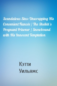 Scandalous Sins: Unwrapping His Convenient Fiancée / The Sheikh's Pregnant Prisoner / Snowbound with His Innocent Temptation