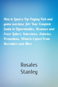 How to Land a Top-Paying Fish and game wardens Job: Your Complete Guide to Opportunities, Resumes and Cover Letters, Interviews, Salaries, Promotions, What to Expect From Recruiters and More