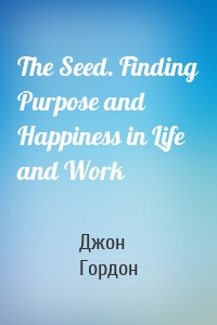 The Seed. Finding Purpose and Happiness in Life and Work