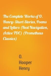 The Complete Works of O. Henry: Short Stories, Poems and Letters (Best Navigation, Active TOC) (Prometheus Classics)