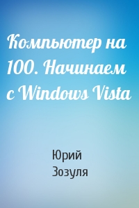 Юрий Зозуля - Компьютер на 100. Начинаем с Windows Vista