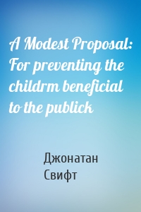 A Modest Proposal: For preventing the childrm beneficial to the publick