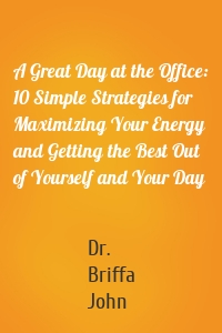 A Great Day at the Office: 10 Simple Strategies for Maximizing Your Energy and Getting the Best Out of Yourself and Your Day