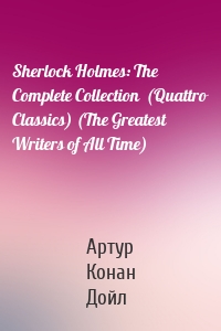 Sherlock Holmes: The Complete Collection  (Quattro Classics) (The Greatest Writers of All Time)
