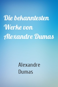 Die bekanntesten Werke von Alexandre Dumas