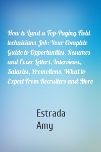 How to Land a Top-Paying Field technicians Job: Your Complete Guide to Opportunities, Resumes and Cover Letters, Interviews, Salaries, Promotions, What to Expect From Recruiters and More