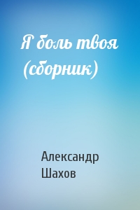 Александр Шахов - Я боль твоя (сборник)