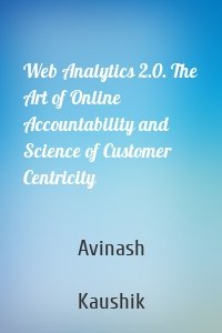 Web Analytics 2.0. The Art of Online Accountability and Science of Customer Centricity