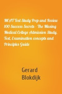 MCAT Test Study Prep and Review 100 Success Secrets - The Missing Medical College Admission Study, Test, Examination concepts and Principles Guide