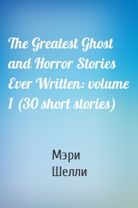 The Greatest Ghost and Horror Stories Ever Written: volume 1 (30 short stories)