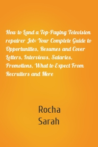How to Land a Top-Paying Television repairer Job: Your Complete Guide to Opportunities, Resumes and Cover Letters, Interviews, Salaries, Promotions, What to Expect From Recruiters and More