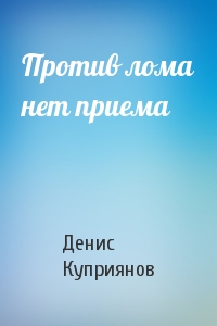 Денис Куприянов - Против лома нет приема