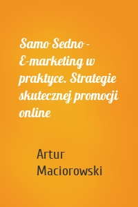 Samo Sedno - E-marketing w praktyce. Strategie skutecznej promocji online