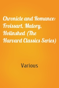 Chronicle and Romance: Froissart, Malory, Holinshed (The Harvard Classics Series)