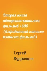 Сергей Кудрявцев - Вторая книга авторского каталога фильмов +500 (Алфавитный каталог пятисот фильмов)