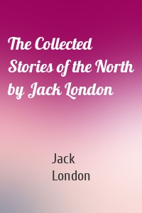 The Collected Stories of the North by Jack London
