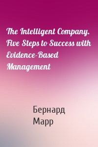 The Intelligent Company. Five Steps to Success with Evidence-Based Management