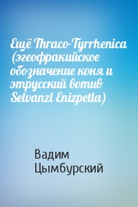 Ещё Thraco-Tyrrhenica (эгеофракийское обозначение коня и этрусский вотив Selvanzl Enizpetla)