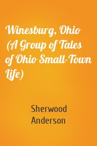 Winesburg, Ohio (A Group of Tales of Ohio Small-Town Life)