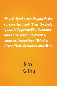 How to Land a Top-Paying Foster care workers Job: Your Complete Guide to Opportunities, Resumes and Cover Letters, Interviews, Salaries, Promotions, What to Expect From Recruiters and More