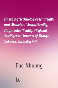 Emerging Technologies for Health and Medicine. Virtual Reality, Augmented Reality, Artificial Intelligence, Internet of Things, Robotics, Industry 4.0
