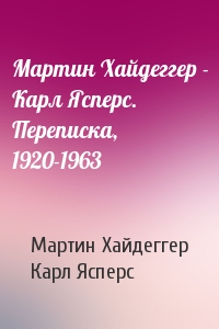 Мартин Хайдеггер - Карл Ясперс. Переписка, 1920-1963