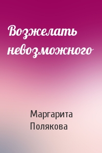 Маргарита Полякова - Возжелать невозможного