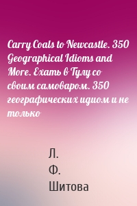 Carry Coals to Newcastle. 350 Geographical Idioms and More. Ехать в Тулу со своим самоваром. 350 географических идиом и не только