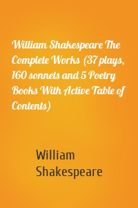 William Shakespeare The Complete Works (37 plays, 160 sonnets and 5 Poetry Books With Active Table of Contents)