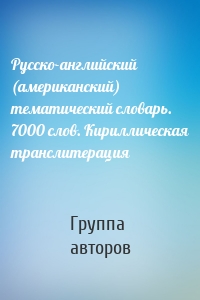 Русско-английский (американский) тематический словарь. 7000 слов. Кириллическая транслитерация