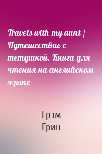 Travels with my aunt / Путешествие с тетушкой. Книга для чтения на английском языке