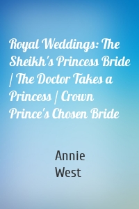 Royal Weddings: The Sheikh's Princess Bride / The Doctor Takes a Princess / Crown Prince's Chosen Bride