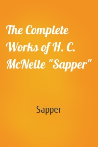 The Complete Works of H. C. McNeile "Sapper"