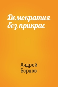 Андрей Борцов - Демократия без прикрас