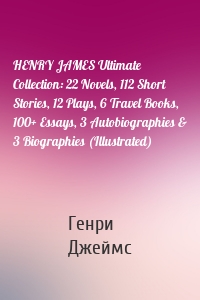HENRY JAMES Ultimate Collection: 22 Novels, 112 Short Stories, 12 Plays, 6 Travel Books, 100+ Essays, 3 Autobiographies & 3 Biographies (Illustrated)