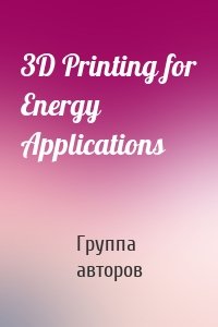 Группа авторов - 3D Printing for Energy Applications