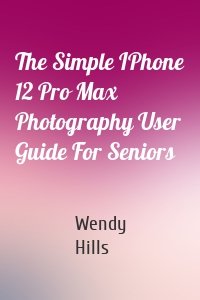 The Simple IPhone 12 Pro Max Photography User Guide For Seniors