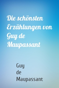 Die schönsten Erzählungen von Guy de Maupassant