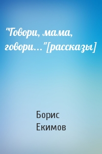 Борис Екимов - "Говори, мама, говори..."[рассказы]